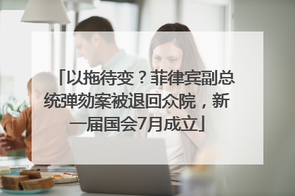 以拖待变？菲律宾副总统弹劾案被退回众院，新一届国会7月成立