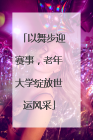 以舞步迎赛事，老年大学绽放世运风采