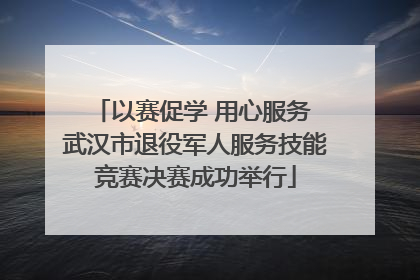 以赛促学 用心服务 武汉市退役军人服务技能竞赛决赛成功举行