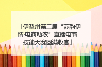 伊犁州第二届“苏韵伊情·电商助农”直播电商技能大赛圆满收官
