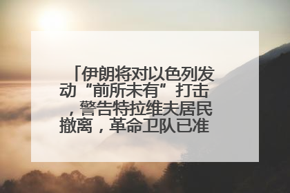 伊朗将对以色列发动“前所未有”打击，警告特拉维夫居民撤离，革命卫队已准备长期全面战争