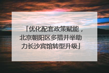 优化配套政策赋能，北京朝阳区多措并举助力长沙宾馆转型升级