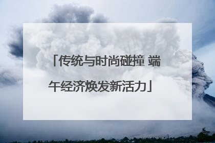 传统与时尚碰撞 端午经济焕发新活力