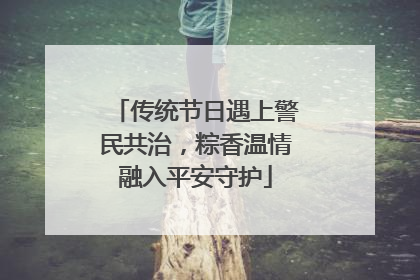 传统节日遇上警民共治，粽香温情融入平安守护