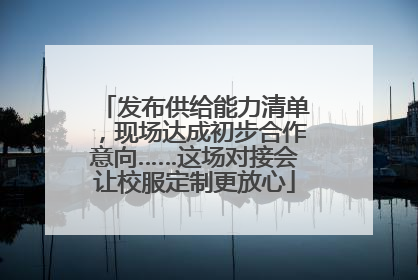 发布供给能力清单，现场达成初步合作意向……这场对接会让校服定制更放心