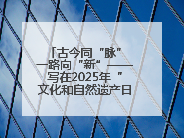 古今同“脉” 一路向“新”——写在2025年“文化和自然遗产日”之际