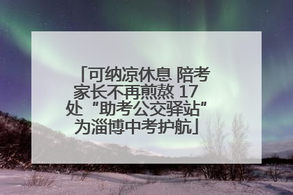 可纳凉休息 陪考家长不再煎熬 17处“助考公交驿站”为淄博中考护航