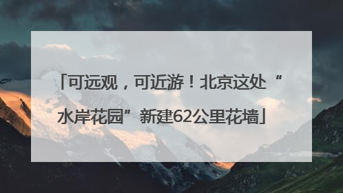 可远观，可近游！北京这处“水岸花园”新建62公里花墙