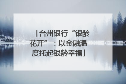 台州银行“银龄花开”：以金融温度托起银龄幸福