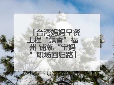 台湾妈妈早餐工程“飘香”福州 铺就“宝妈”职场回归路