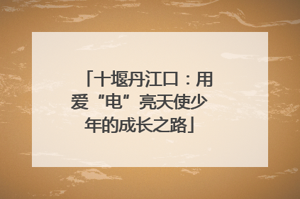 十堰丹江口：用爱“电”亮天使少年的成长之路