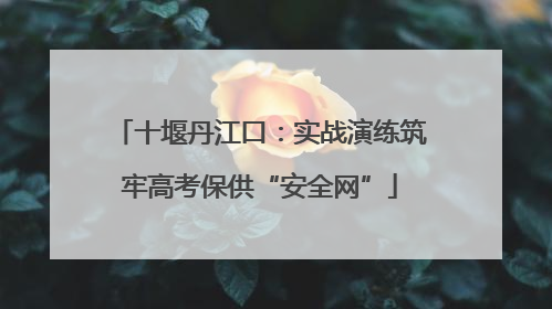 十堰丹江口：实战演练筑牢高考保供“安全网”