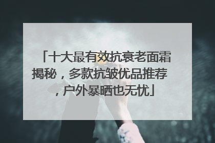 十大最有效抗衰老面霜揭秘，多款抗皱优品推荐，户外暴晒也无忧