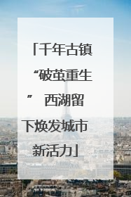 千年古镇“破茧重生” 西湖留下焕发城市新活力