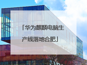 华为麒麟电脑生产线落地合肥
