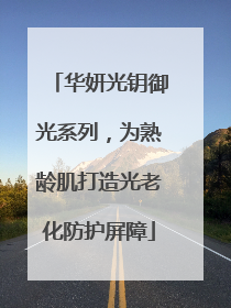 华妍光钥御光系列，为熟龄肌打造光老化防护屏障
