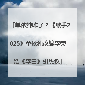 单依纯咋了？《歌手2025》单依纯改编李荣浩《李白》引热议