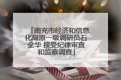 南充市经济和信息化局原一级调研员石全华 接受纪律审查和监察调查