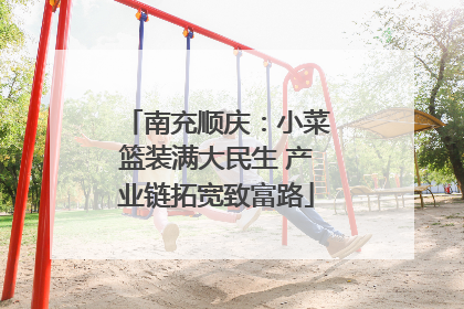 南充顺庆：小菜篮装满大民生 产业链拓宽致富路