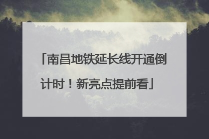 南昌地铁延长线开通倒计时！新亮点提前看