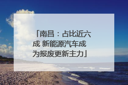 南昌：占比近六成 新能源汽车成为报废更新主力