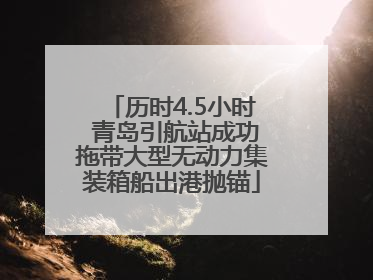 历时4.5小时 青岛引航站成功拖带大型无动力集装箱船出港抛锚