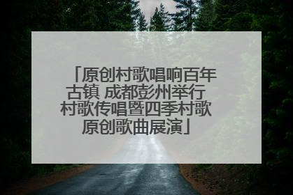 原创村歌唱响百年古镇 成都彭州举行村歌传唱暨四季村歌原创歌曲展演