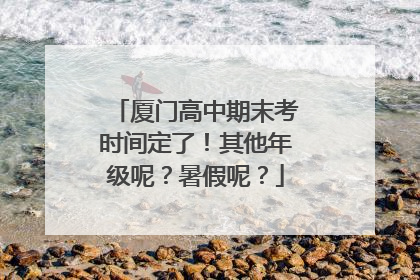 厦门高中期末考时间定了！其他年级呢？暑假呢？