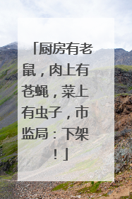 厨房有老鼠，肉上有苍蝇，菜上有虫子，市监局：下架！