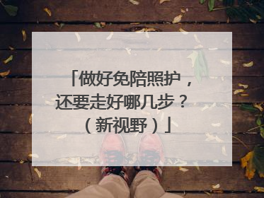 做好免陪照护，还要走好哪几步？（新视野）