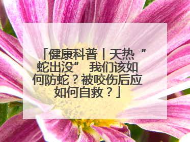 健康科普丨天热“蛇出没” 我们该如何防蛇？被咬伤后应如何自救？