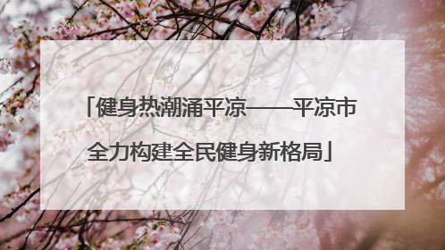 健身热潮涌平凉——平凉市全力构建全民健身新格局
