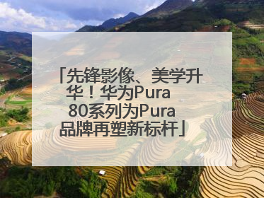 先锋影像、美学升华！华为Pura 80系列为Pura品牌再塑新标杆