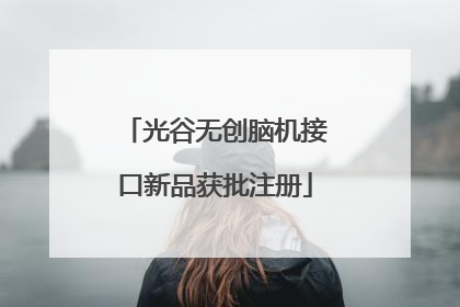 光谷无创脑机接口新品获批注册