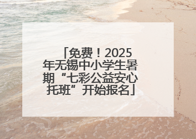 免费！2025年无锡中小学生暑期“七彩公益安心托班”开始报名