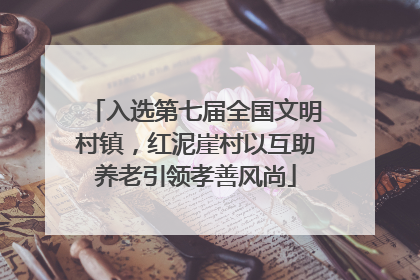 入选第七届全国文明村镇，红泥崖村以互助养老引领孝善风尚