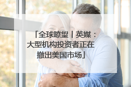 全球瞭望丨英媒：大型机构投资者正在撤出美国市场