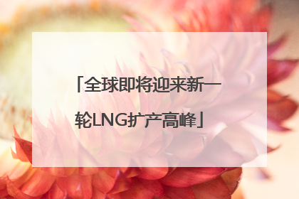 全球即将迎来新一轮LNG扩产高峰