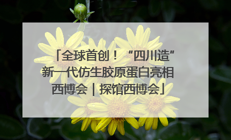 全球首创！“四川造”新一代仿生胶原蛋白亮相西博会｜探馆西博会
