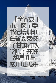 全省县（市、区）委书记培训班在省委党校（甘肃行政学院）开班 胡昌升出席开班式并讲话