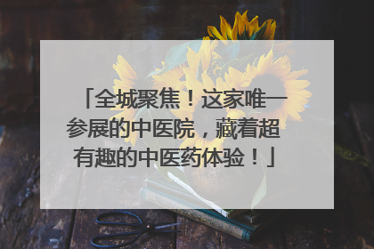 全城聚焦！这家唯一参展的中医院，藏着超有趣的中医药体验！