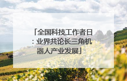 全国科技工作者日：业界共论长三角机器人产业发展
