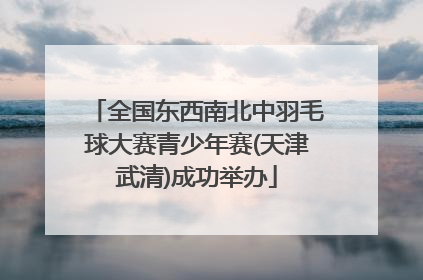 全国东西南北中羽毛球大赛青少年赛(天津武清)成功举办