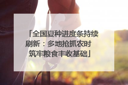 全国夏种进度条持续刷新：多地抢抓农时 筑牢粮食丰收基础