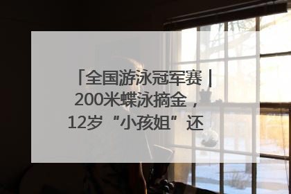 全国游泳冠军赛｜200米蝶泳摘金，12岁“小孩姐”还能制造多少惊喜？
