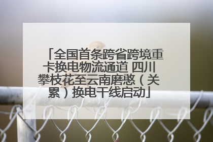 全国首条跨省跨境重卡换电物流通道 四川攀枝花至云南磨憨（关累）换电干线启动