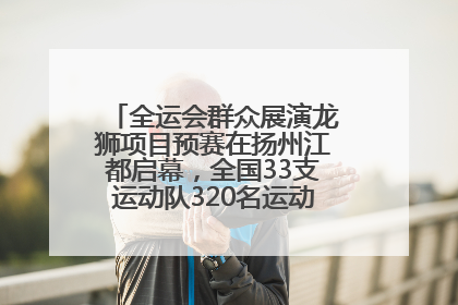 全运会群众展演龙狮项目预赛在扬州江都启幕，全国33支运动队320名运动员“龙争狮斗”