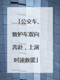 公交车、救护车双向奔赴，上演时速救援