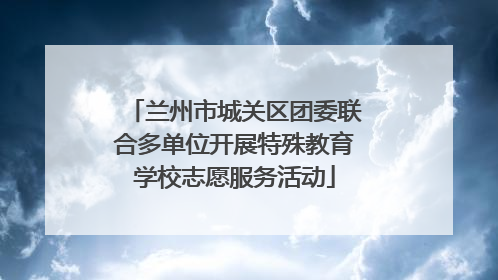 兰州市城关区团委联合多单位开展特殊教育学校志愿服务活动