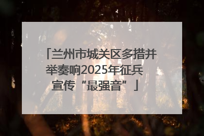 兰州市城关区多措并举奏响2025年征兵宣传“最强音”